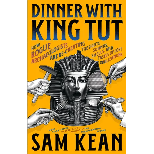 Dinner with King Tut: How Rogue Archaeologists Are Re-Creating the Sights, Sounds, Smells, and Tastes of Lost Civilizations